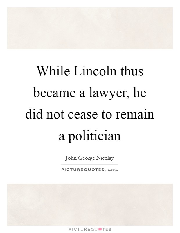 While Lincoln thus became a lawyer, he did not cease to remain a politician Picture Quote #1