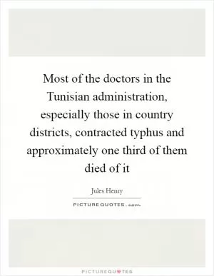 Most of the doctors in the Tunisian administration, especially those in country districts, contracted typhus and approximately one third of them died of it Picture Quote #1