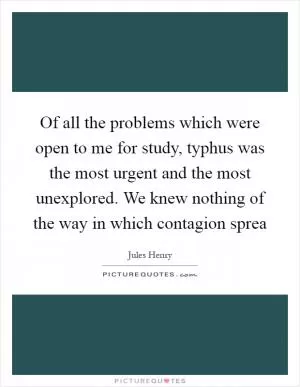 Of all the problems which were open to me for study, typhus was the most urgent and the most unexplored. We knew nothing of the way in which contagion sprea Picture Quote #1