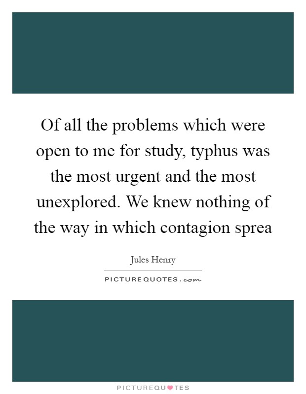 Of all the problems which were open to me for study, typhus was the most urgent and the most unexplored. We knew nothing of the way in which contagion sprea Picture Quote #1