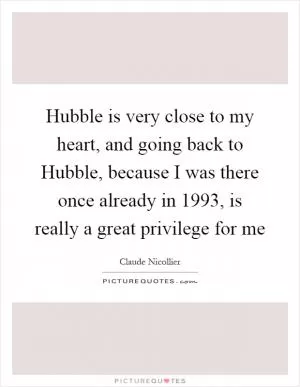 Hubble is very close to my heart, and going back to Hubble, because I was there once already in 1993, is really a great privilege for me Picture Quote #1