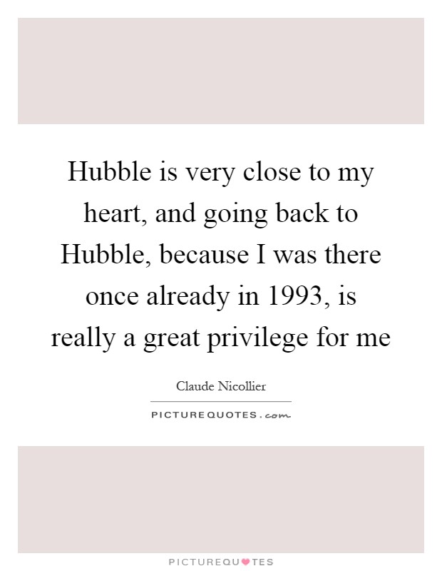 Hubble is very close to my heart, and going back to Hubble, because I was there once already in 1993, is really a great privilege for me Picture Quote #1