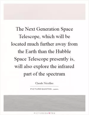 The Next Generation Space Telescope, which will be located much further away from the Earth than the Hubble Space Telescope presently is, will also explore the infrared part of the spectrum Picture Quote #1