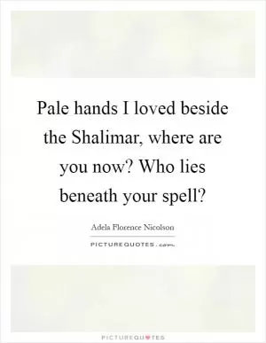 Pale hands I loved beside the Shalimar, where are you now? Who lies beneath your spell? Picture Quote #1