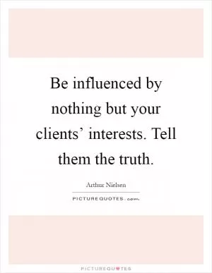 Be influenced by nothing but your clients’ interests. Tell them the truth Picture Quote #1