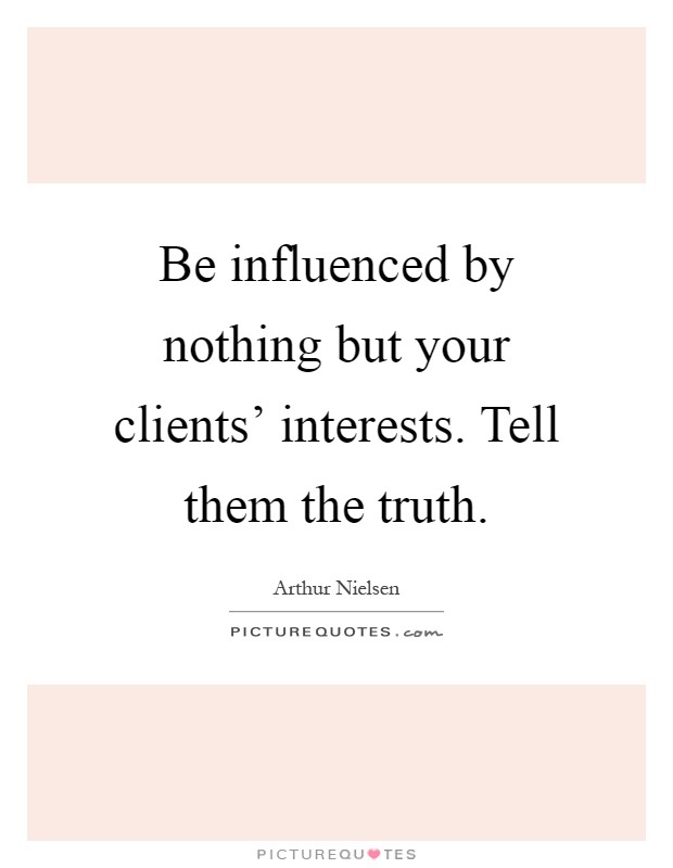 Be influenced by nothing but your clients' interests. Tell them the truth Picture Quote #1
