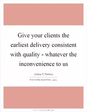 Give your clients the earliest delivery consistent with quality - whatever the inconvenience to us Picture Quote #1