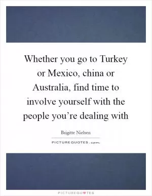 Whether you go to Turkey or Mexico, china or Australia, find time to involve yourself with the people you’re dealing with Picture Quote #1