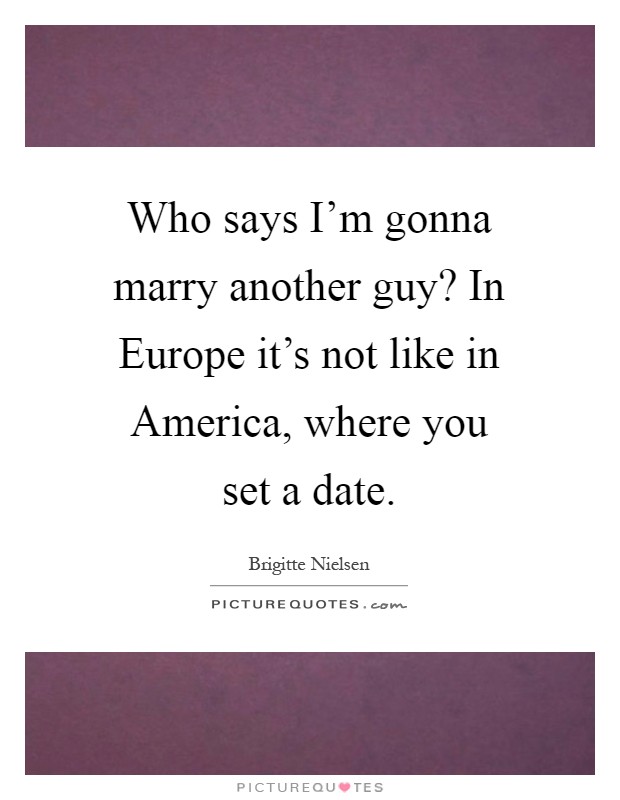 Who says I'm gonna marry another guy? In Europe it's not like in America, where you set a date Picture Quote #1