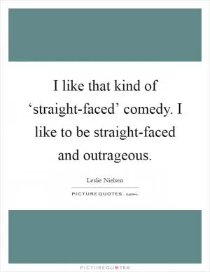 I like that kind of ‘straight-faced’ comedy. I like to be straight-faced and outrageous Picture Quote #1