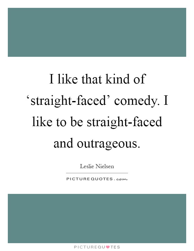 I like that kind of ‘straight-faced' comedy. I like to be straight-faced and outrageous Picture Quote #1