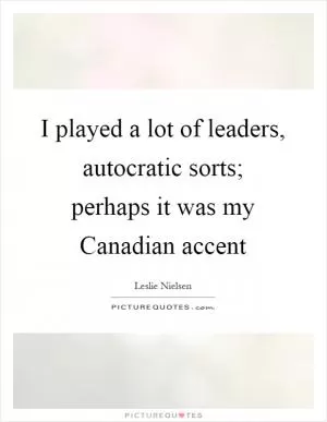 I played a lot of leaders, autocratic sorts; perhaps it was my Canadian accent Picture Quote #1