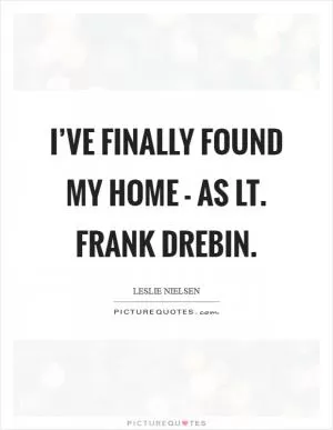 I’ve finally found my home - as Lt. Frank Drebin Picture Quote #1