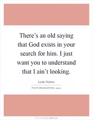 There’s an old saying that God exists in your search for him. I just want you to understand that I ain’t looking Picture Quote #1