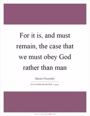 For it is, and must remain, the case that we must obey God rather than man Picture Quote #1