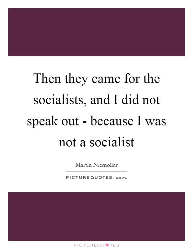 Then they came for the socialists, and I did not speak out - because I was not a socialist Picture Quote #1