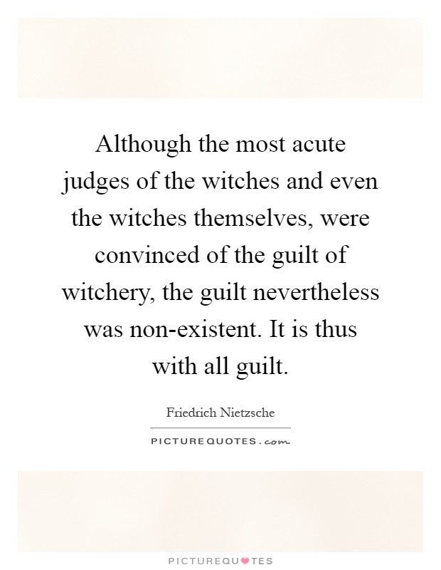 Although the most acute judges of the witches and even the witches themselves, were convinced of the guilt of witchery, the guilt nevertheless was non-existent. It is thus with all guilt Picture Quote #1