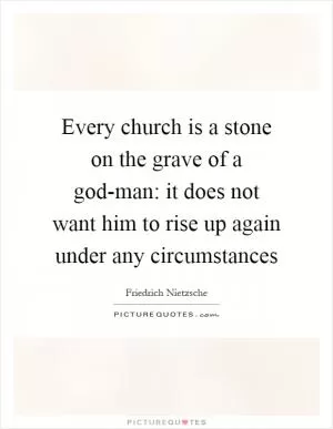 Every church is a stone on the grave of a god-man: it does not want him to rise up again under any circumstances Picture Quote #1