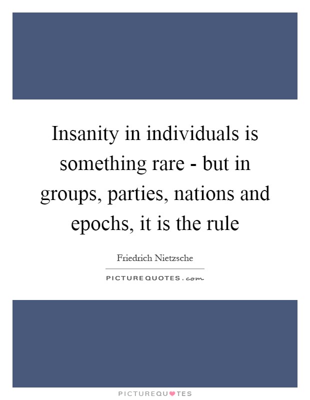Insanity in individuals is something rare - but in groups, parties, nations and epochs, it is the rule Picture Quote #1