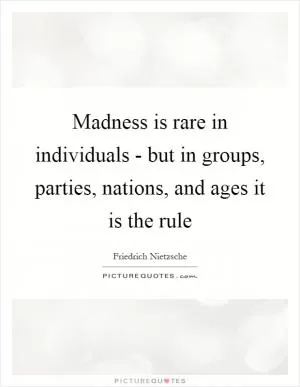 Madness is rare in individuals - but in groups, parties, nations, and ages it is the rule Picture Quote #1