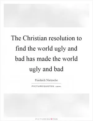 The Christian resolution to find the world ugly and bad has made the world ugly and bad Picture Quote #1