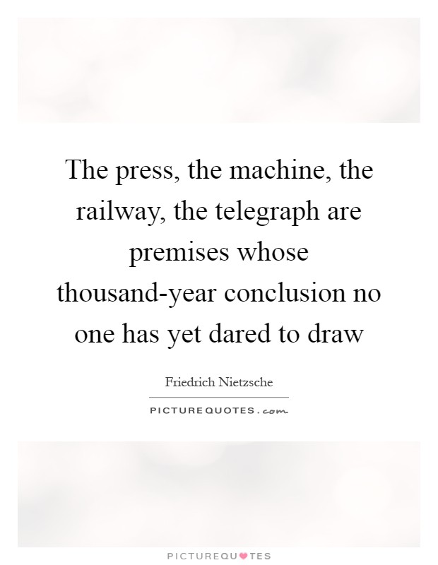 The press, the machine, the railway, the telegraph are premises whose thousand-year conclusion no one has yet dared to draw Picture Quote #1