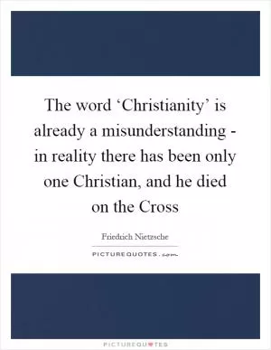 The word ‘Christianity’ is already a misunderstanding - in reality there has been only one Christian, and he died on the Cross Picture Quote #1