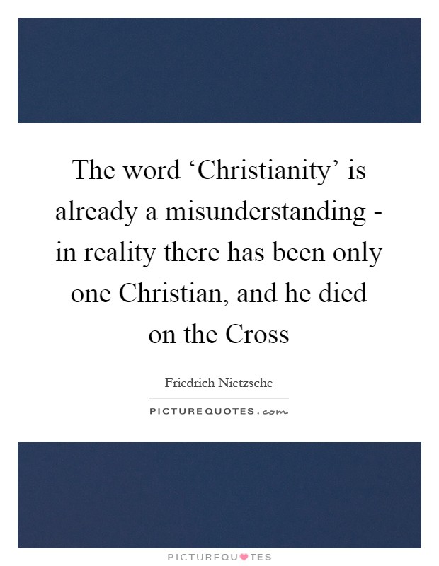 The word ‘Christianity' is already a misunderstanding - in reality there has been only one Christian, and he died on the Cross Picture Quote #1