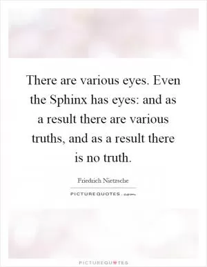 There are various eyes. Even the Sphinx has eyes: and as a result there are various truths, and as a result there is no truth Picture Quote #1