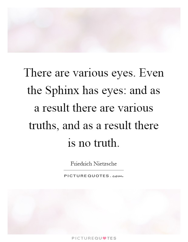 There are various eyes. Even the Sphinx has eyes: and as a result there are various truths, and as a result there is no truth Picture Quote #1