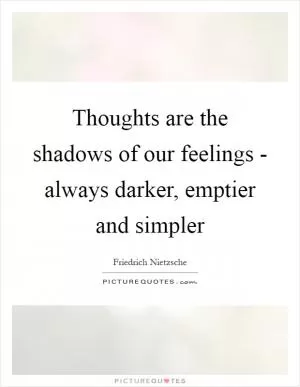 Thoughts are the shadows of our feelings - always darker, emptier and simpler Picture Quote #1