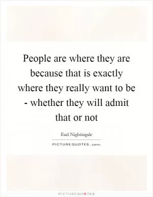 People are where they are because that is exactly where they really want to be - whether they will admit that or not Picture Quote #1