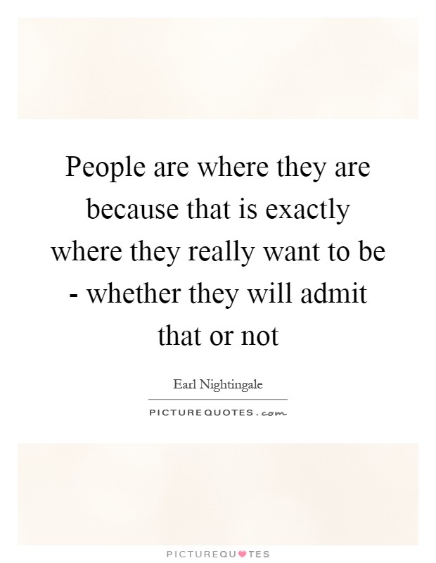 People are where they are because that is exactly where they really want to be - whether they will admit that or not Picture Quote #1