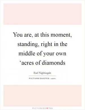 You are, at this moment, standing, right in the middle of your own ‘acres of diamonds Picture Quote #1