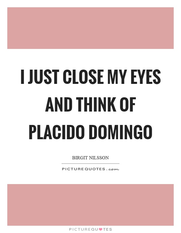 I just close my eyes and think of Placido Domingo Picture Quote #1