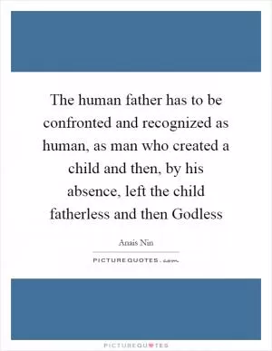 The human father has to be confronted and recognized as human, as man who created a child and then, by his absence, left the child fatherless and then Godless Picture Quote #1