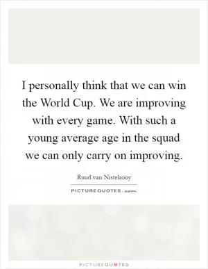 I personally think that we can win the World Cup. We are improving with every game. With such a young average age in the squad we can only carry on improving Picture Quote #1