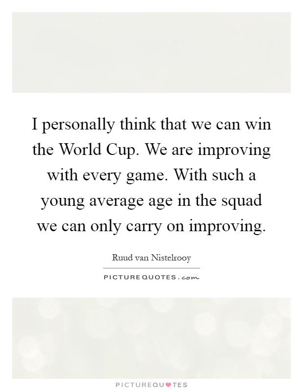I personally think that we can win the World Cup. We are improving with every game. With such a young average age in the squad we can only carry on improving Picture Quote #1