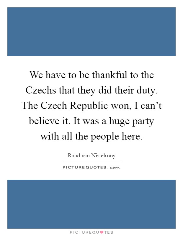 We have to be thankful to the Czechs that they did their duty. The Czech Republic won, I can't believe it. It was a huge party with all the people here Picture Quote #1