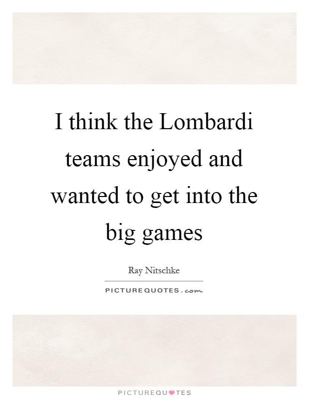 I think the Lombardi teams enjoyed and wanted to get into the big games Picture Quote #1
