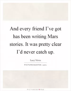 And every friend I’ve got has been writing Mars stories. It was pretty clear I’d never catch up Picture Quote #1