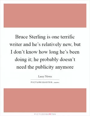 Bruce Sterling is one terrific writer and he’s relatively new, but I don’t know how long he’s been doing it; he probably doesn’t need the publicity anymore Picture Quote #1