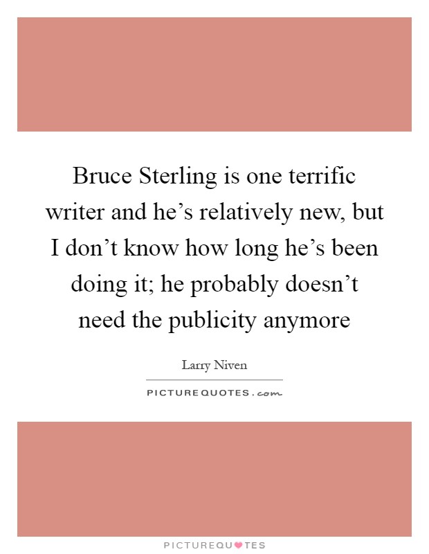 Bruce Sterling is one terrific writer and he's relatively new, but I don't know how long he's been doing it; he probably doesn't need the publicity anymore Picture Quote #1