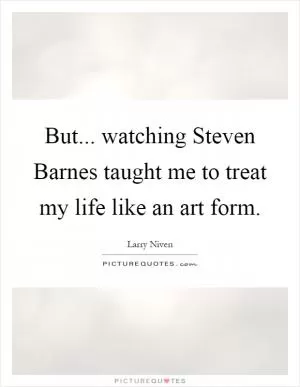 But... watching Steven Barnes taught me to treat my life like an art form Picture Quote #1