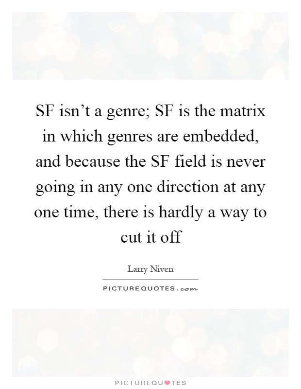 SF isn't a genre; SF is the matrix in which genres are embedded, and because the SF field is never going in any one direction at any one time, there is hardly a way to cut it off Picture Quote #1