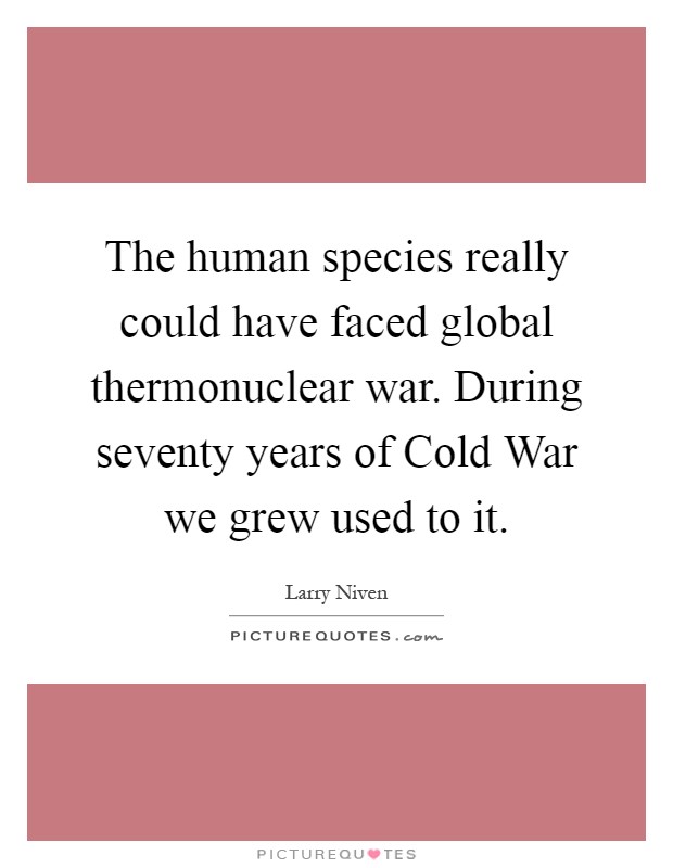 The human species really could have faced global thermonuclear war. During seventy years of Cold War we grew used to it Picture Quote #1