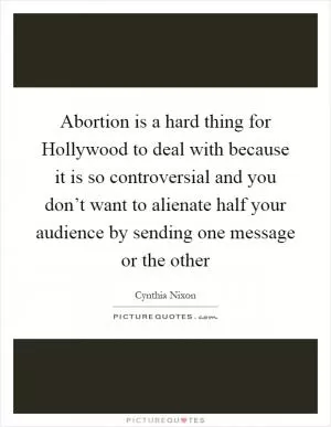 Abortion is a hard thing for Hollywood to deal with because it is so controversial and you don’t want to alienate half your audience by sending one message or the other Picture Quote #1