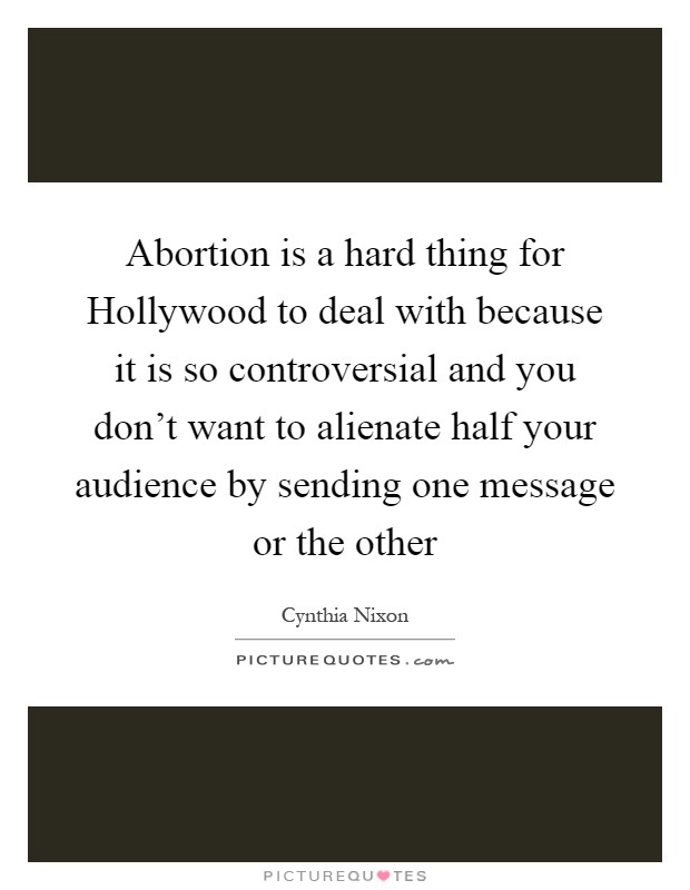 Abortion is a hard thing for Hollywood to deal with because it is so controversial and you don't want to alienate half your audience by sending one message or the other Picture Quote #1