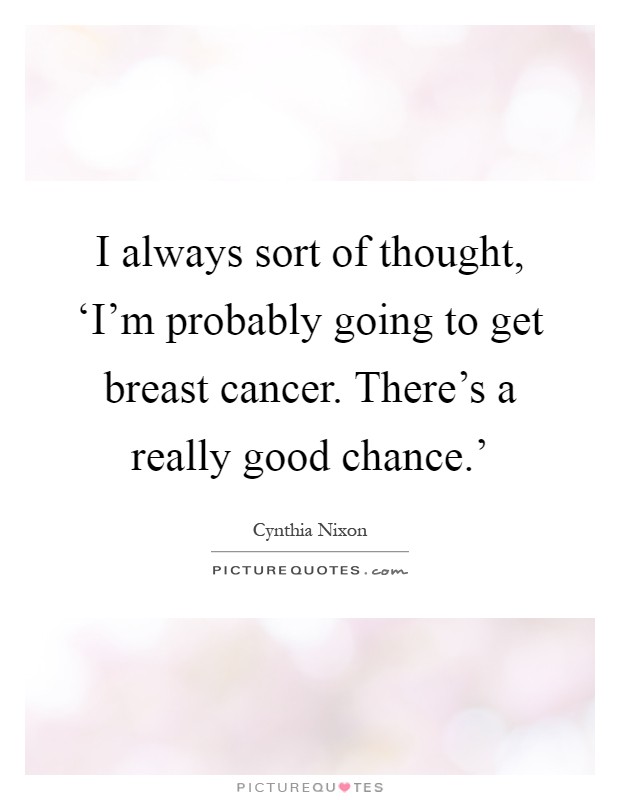 I always sort of thought, ‘I'm probably going to get breast cancer. There's a really good chance.' Picture Quote #1