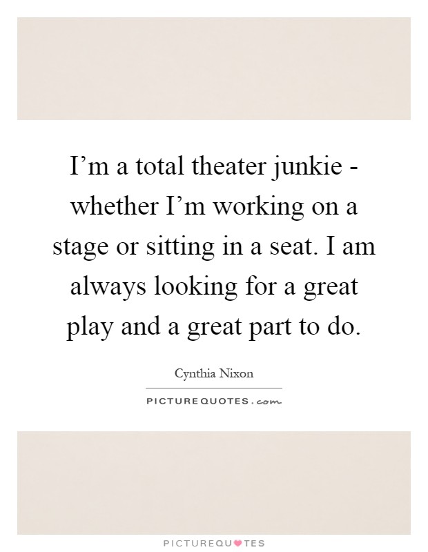 I'm a total theater junkie - whether I'm working on a stage or sitting in a seat. I am always looking for a great play and a great part to do Picture Quote #1
